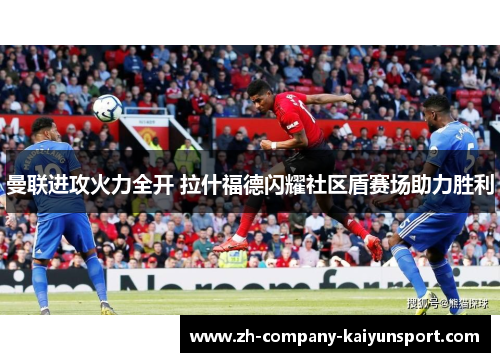 曼联进攻火力全开 拉什福德闪耀社区盾赛场助力胜利 曼联进攻火力全开 拉什福德闪耀社区盾赛场助力胜利