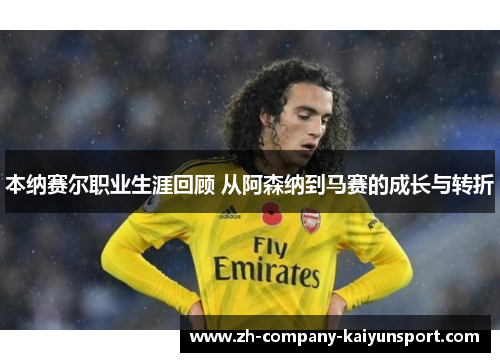 本纳赛尔职业生涯回顾 从阿森纳到马赛的成长与转折 本纳赛尔职业生涯回顾 从阿森纳到马赛的成长与转折