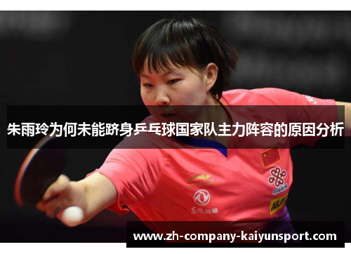 朱雨玲为何未能跻身乒乓球国家队主力阵容的原因分析 朱雨玲为何未能跻身乒乓球国家队主力阵容的原因分析