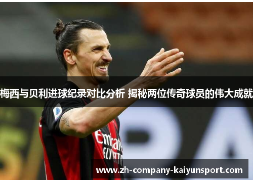 梅西与贝利进球纪录对比分析 揭秘两位传奇球员的伟大成就 梅西与贝利进球纪录对比分析 揭秘两位传奇球员的伟大成就