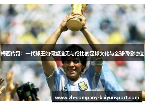 梅西传奇：一代球王如何塑造无与伦比的足球文化与全球偶像地位