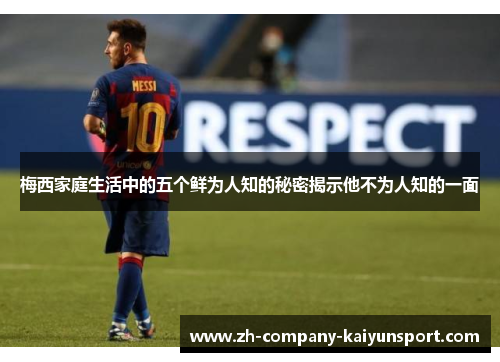梅西家庭生活中的五个鲜为人知的秘密揭示他不为人知的一面 梅西家庭生活中的五个鲜为人知的秘密揭示他不为人知的一面