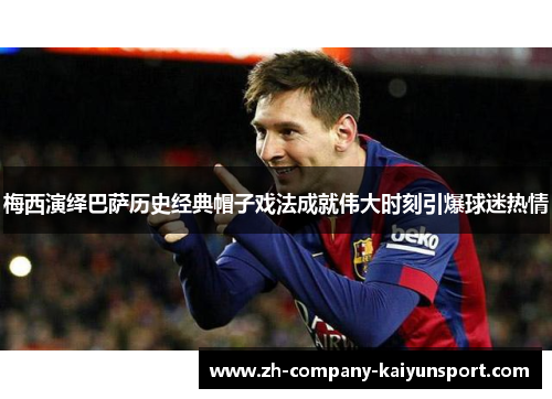 梅西演绎巴萨历史经典帽子戏法成就伟大时刻引爆球迷热情