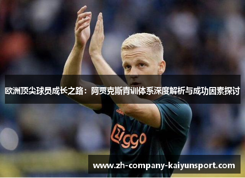 欧洲顶尖球员成长之路：阿贾克斯青训体系深度解析与成功因素探讨