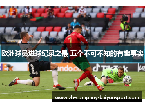 欧洲球员进球纪录之最 五个不可不知的有趣事实 欧洲球员进球纪录之最 五个不可不知的有趣事实