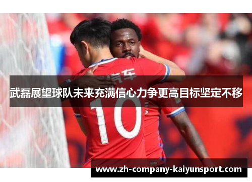武磊展望球队未来充满信心力争更高目标坚定不移 武磊展望球队未来充满信心力争更高目标坚定不移