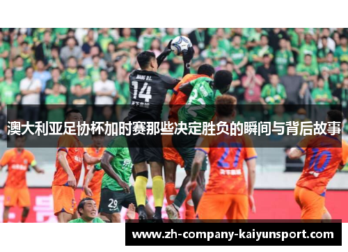 澳大利亚足协杯加时赛那些决定胜负的瞬间与背后故事