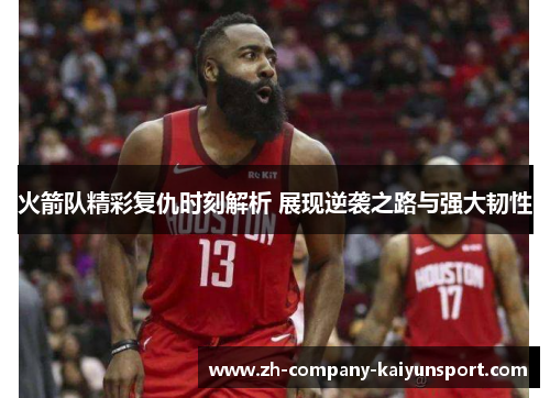 火箭队精彩复仇时刻解析 展现逆袭之路与强大韧性