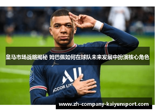 皇马市场战略揭秘 姆巴佩如何在球队未来发展中扮演核心角色