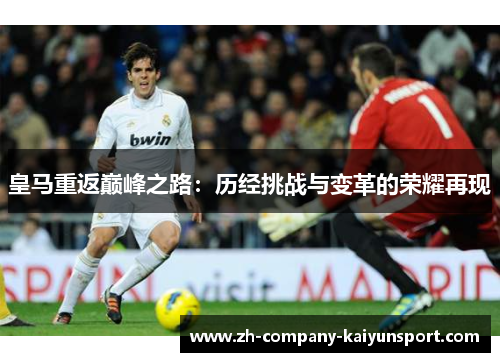 皇马重返巅峰之路:历经挑战与变革的荣耀再现 皇马重返巅峰之路:历经挑战与变革的荣耀再现