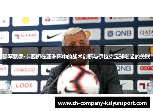 穆罕默德·卡西姆在亚洲杯中的战术创新与伊拉克足球崛起的关联 穆罕默德·卡西姆在亚洲杯中的战术创新与伊拉克足球崛起的关联