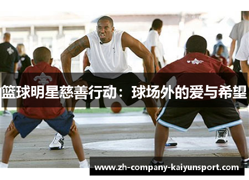 篮球明星慈善行动:球场外的爱与希望 篮球明星慈善行动:球场外的爱与希望
