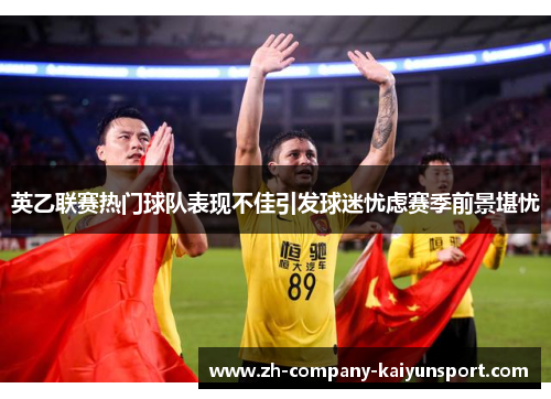 英乙联赛热门球队表现不佳引发球迷忧虑赛季前景堪忧 英乙联赛热门球队表现不佳引发球迷忧虑赛季前景堪忧