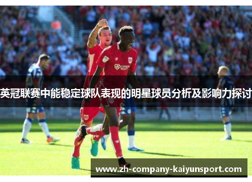 英冠联赛中能稳定球队表现的明星球员分析及影响力探讨 英冠联赛中能稳定球队表现的明星球员分析及影响力探讨
