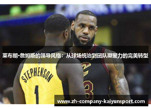 莱布朗·詹姆斯的领导风格:从球场统治到团队凝聚力的完美转型 莱布朗·詹姆斯的领导风格:从球场统治到团队凝聚力的完美转型
