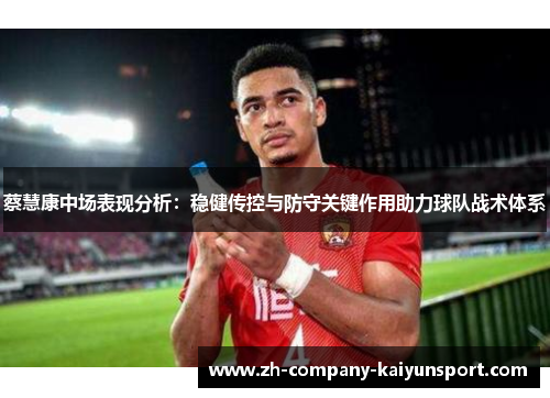 蔡慧康中场表现分析:稳健传控与防守关键作用助力球队战术体系 蔡慧康中场表现分析:稳健传控与防守关键作用助力球队战术体系