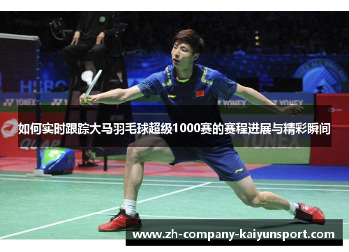 如何实时跟踪大马羽毛球超级1000赛的赛程进展与精彩瞬间