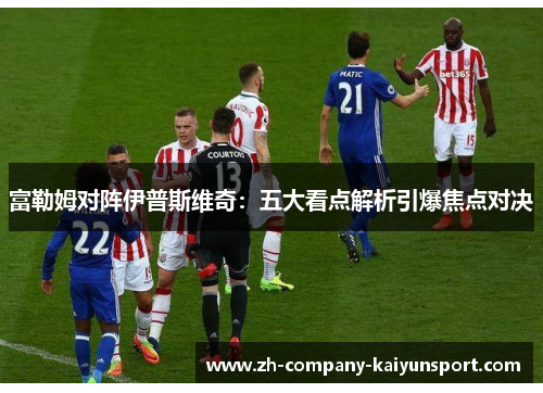 富勒姆对阵伊普斯维奇：五大看点解析引爆焦点对决