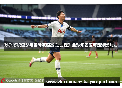 孙兴慜积极参与国际友谊赛 助力提升全球知名度与足球影响力