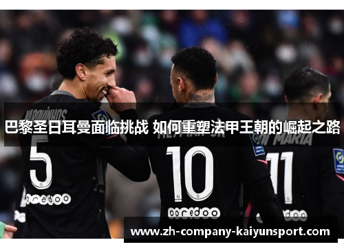 巴黎圣日耳曼面临挑战 如何重塑法甲王朝的崛起之路