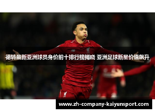 德转最新亚洲球员身价前十排行榜揭晓 亚洲足球新星价值飙升