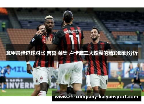 意甲最佳进球对比 吉鲁 莱奥 卢卡库三大锋霸的精彩瞬间分析
