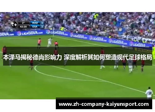 本泽马揭秘德尚影响力 深度解析其如何塑造现代足球格局