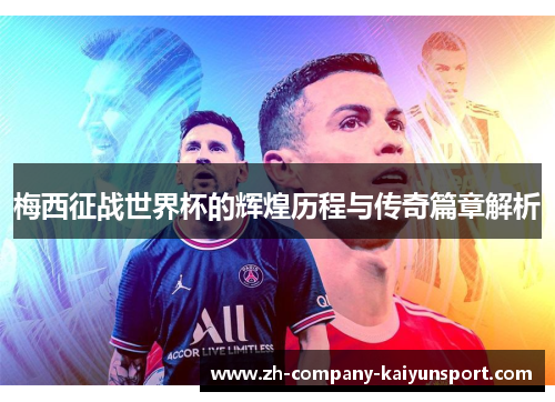 梅西征战世界杯的辉煌历程与传奇篇章解析