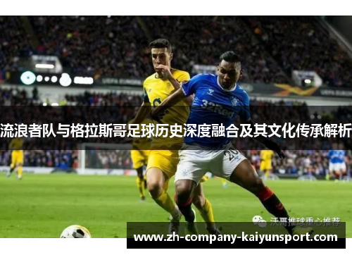 流浪者队与格拉斯哥足球历史深度融合及其文化传承解析