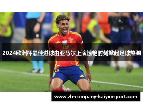 2024欧洲杯最佳进球由亚马尔上演惊艳时刻掀起足球热潮