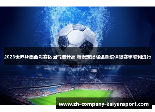 2026世界杯墨西哥赛区因气温升高 增设球场降温系统保障赛事顺利进行