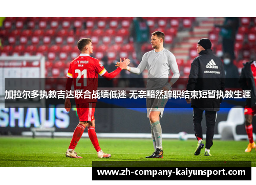 加拉尔多执教吉达联合战绩低迷 无奈黯然辞职结束短暂执教生涯