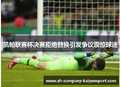 凯帕联赛杯决赛拒绝替换引发争议震惊球迷