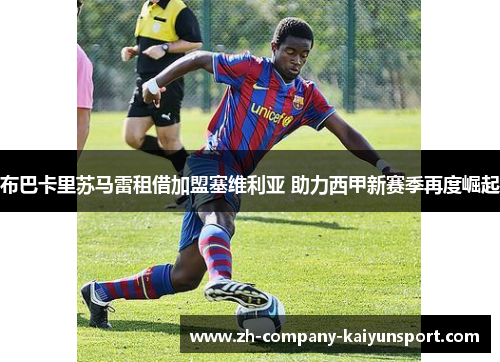 布巴卡里苏马雷租借加盟塞维利亚 助力西甲新赛季再度崛起 布巴卡里苏马雷租借加盟塞维利亚 助力西甲新赛季再度崛起