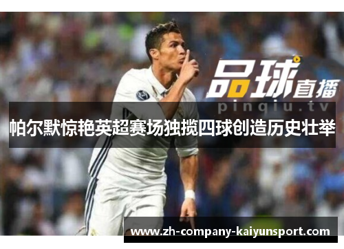 帕尔默惊艳英超赛场独揽四球创造历史壮举 帕尔默惊艳英超赛场独揽四球创造历史壮举