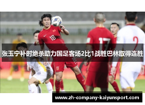 张玉宁补时绝杀助力国足客场2比1战胜巴林取得连胜 张玉宁补时绝杀助力国足客场2比1战胜巴林取得连胜