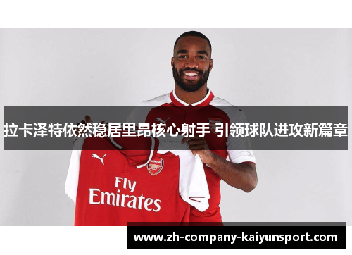 拉卡泽特依然稳居里昂核心射手 引领球队进攻新篇章 拉卡泽特依然稳居里昂核心射手 引领球队进攻新篇章