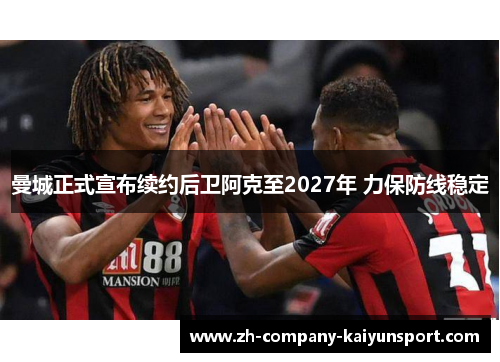 曼城正式宣布续约后卫阿克至2027年 力保防线稳定 曼城正式宣布续约后卫阿克至2027年 力保防线稳定