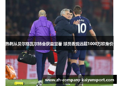 热刺从贝尔格瓦尔转会获益显著 球员表现远超1000万欧身价