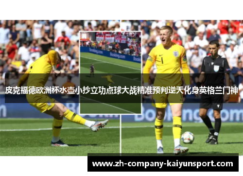 皮克福德欧洲杯水壶小抄立功点球大战精准预判逆天化身英格兰门神