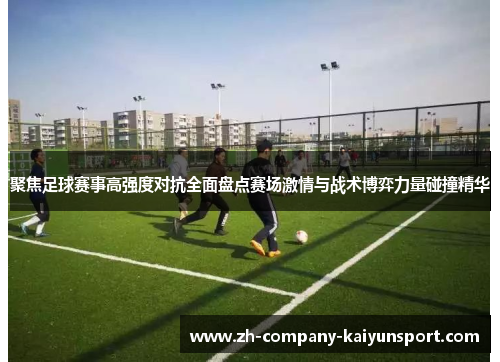 聚焦足球赛事高强度对抗全面盘点赛场激情与战术博弈力量碰撞精华 聚焦足球赛事高强度对抗全面盘点赛场激情与战术博弈力量碰撞精华