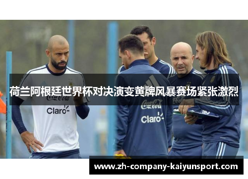 荷兰阿根廷世界杯对决演变黄牌风暴赛场紧张激烈 荷兰阿根廷世界杯对决演变黄牌风暴赛场紧张激烈