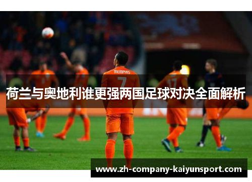 荷兰与奥地利谁更强两国足球对决全面解析 荷兰与奥地利谁更强两国足球对决全面解析