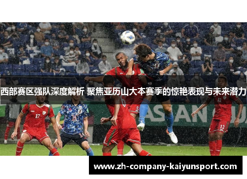 西部赛区强队深度解析 聚焦亚历山大本赛季的惊艳表现与未来潜力