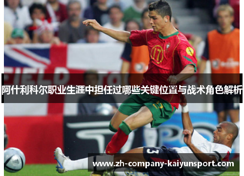 阿什利科尔职业生涯中担任过哪些关键位置与战术角色解析 阿什利科尔职业生涯中担任过哪些关键位置与战术角色解析